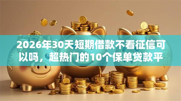 2026年30天短期借款不看征信可以吗，超热门的10个保单贷款平台推荐