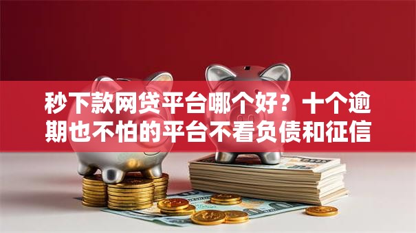 秒下款网贷平台哪个好？十个逾期也不怕的平台不看负债和征信可以借到钱