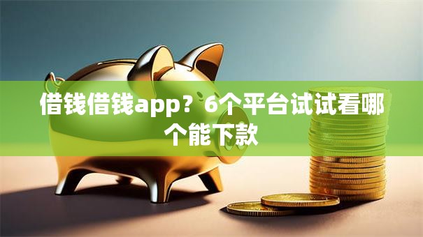 借钱借钱app？6个平台试试看哪个能下款