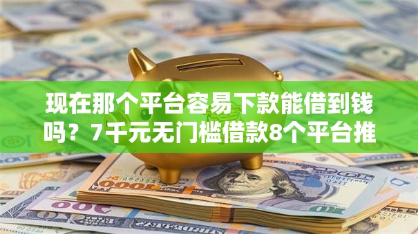 现在那个平台容易下款能借到钱吗？7千元无门槛借款8个平台推荐