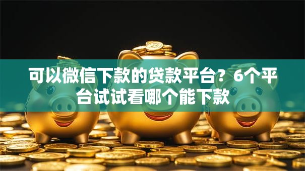 可以微信下款的贷款平台？6个平台试试看哪个能下款
