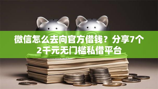 微信怎么去向官方借钱？分享7个2千元无门槛私借平台