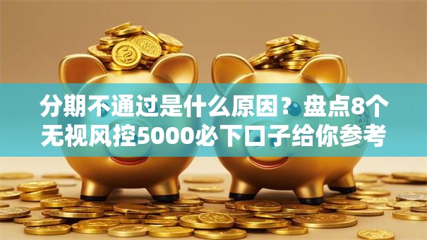 分期不通过是什么原因？盘点8个无视风控5000必下口子给你参考