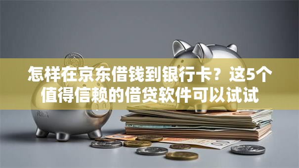 怎样在京东借钱到银行卡？这5个值得信赖的借贷软件可以试试