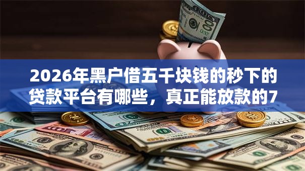 2026年黑户借五千块钱的秒下的贷款平台有哪些，真正能放款的7个黑户轻松下款的口子推荐