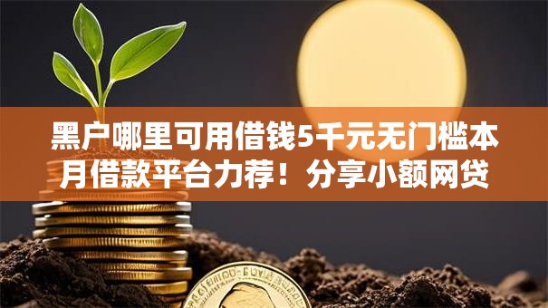 黑户哪里可用借钱5千元无门槛本月借款平台力荐！分享小额网贷口子5千元无门槛借款