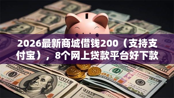 2026最新商城借钱200（支持支付宝），8个网上贷款平台好下款无私分享