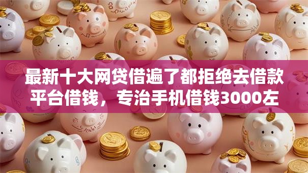 最新十大网贷借遍了都拒绝去借款平台借钱，专治手机借钱3000左右哪款好