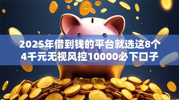 2025年借到钱的平台就选这8个4千元无视风控10000必下口子