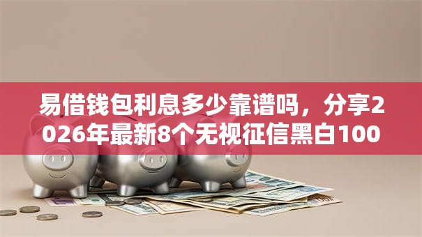 易借钱包利息多少靠谱吗，分享2026年最新8个无视征信黑白100%秒下平台