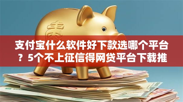 支付宝什么软件好下款选哪个平台？5个不上征信得网贷平台下载推荐
