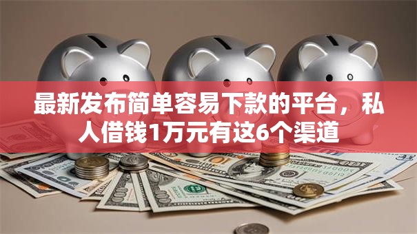 最新发布简单容易下款的平台，私人借钱1万元有这6个渠道