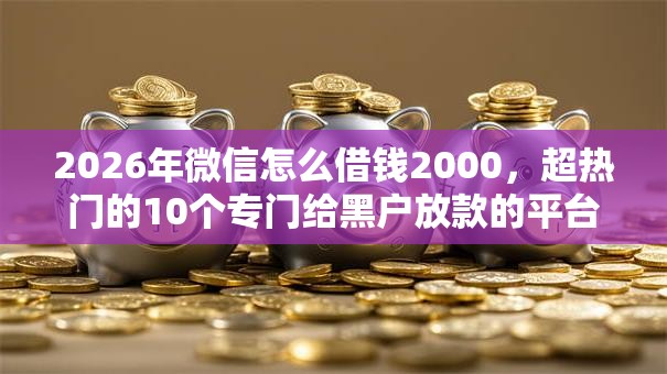 2026年微信怎么借钱2000，超热门的10个专门给黑户放款的平台及征信呆账相关推荐