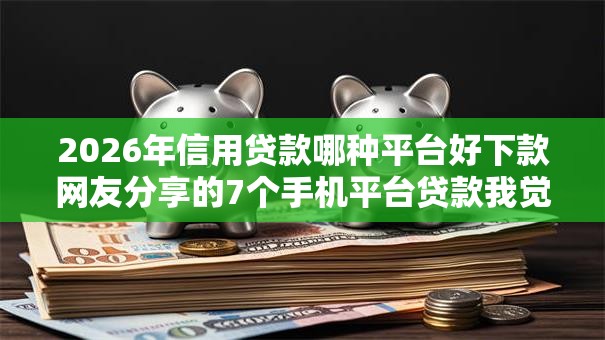 2026年信用贷款哪种平台好下款网友分享的7个手机平台贷款我觉得不错！