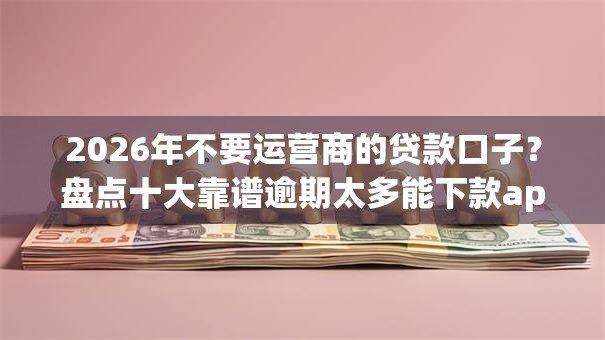 2026年不要运营商的贷款口子？盘点十大靠谱逾期太多能下款app