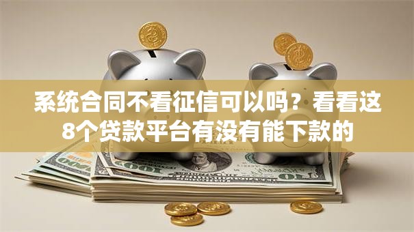 系统合同不看征信可以吗?看看这8个贷款平台有没有能下款的 系统合同不看征信可以吗?看看这8个贷款平台有没有能下款的
