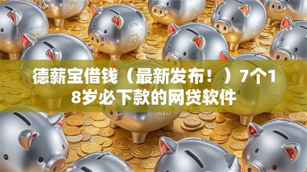 德薪宝借钱（最新发布！）7个18岁必下款的网贷软件