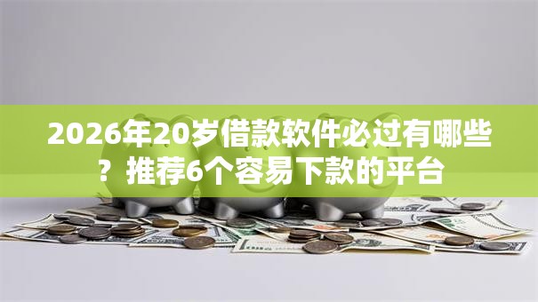 2026年20岁借款软件必过有哪些？推荐6个容易下款的平台