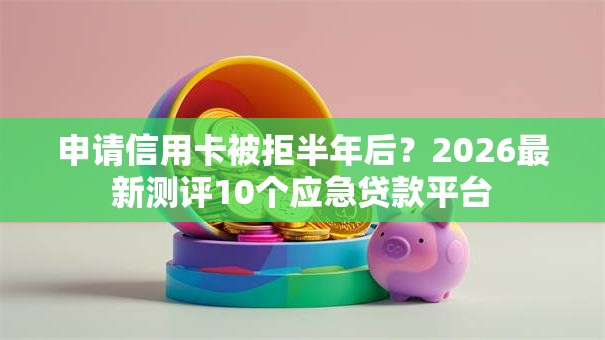 申请信用卡被拒半年后？2026最新测评10个应急贷款平台
