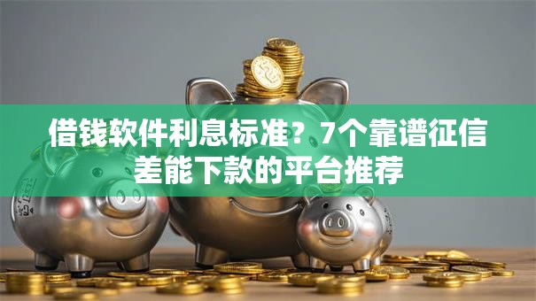 借钱软件利息标准？7个靠谱征信差能下款的平台推荐
