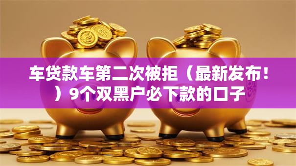 车贷款车第二次被拒（最新发布！）9个双黑户必下款的口子