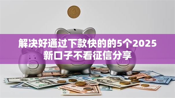 解决好通过下款快的的5个2025新口子不看征信分享