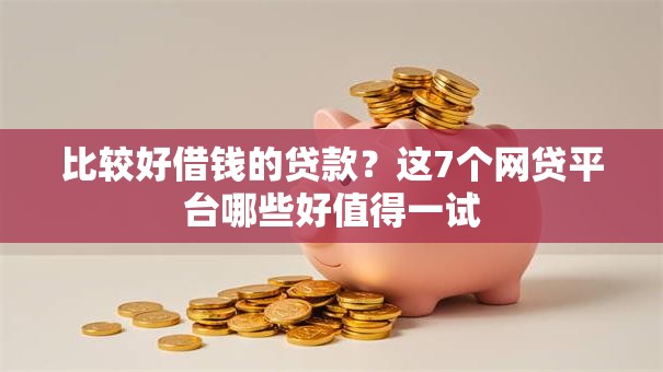 比较好借钱的贷款？这7个网贷平台哪些好值得一试