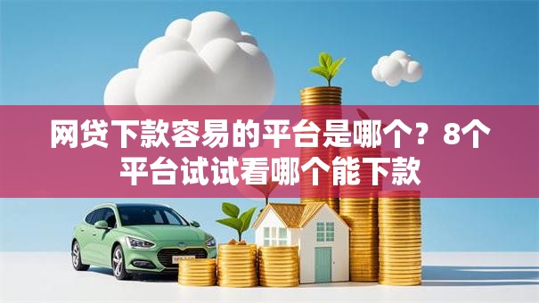 网贷下款容易的平台是哪个？8个平台试试看哪个能下款