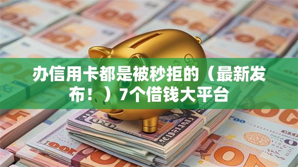 办信用卡都是被秒拒的（最新发布！）7个借钱大平台