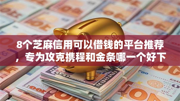 8个芝麻信用可以借钱的平台推荐，专为攻克携程和金条哪一个好下款难题