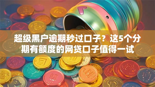 超级黑户逾期秒过口子？这5个分期有额度的网贷口子值得一试