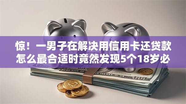 惊！一男子在解决用信用卡还贷款怎么最合适时竟然发现5个18岁必下款的网贷平台，事后分享了出来