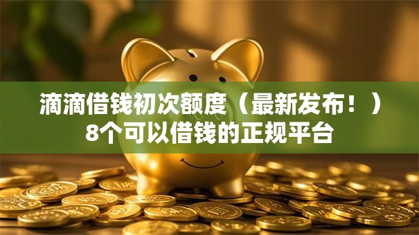 滴滴借钱初次额度(最新发布!)8个可以借钱的正规平台 滴滴借钱初次额度(最新发布!)8个可以借钱的正规平台