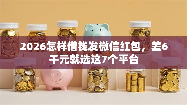 2026怎样借钱发微信红包,差6千元就选这7个平台 2026怎样借钱发微信红包,差6千元就选这7个平台