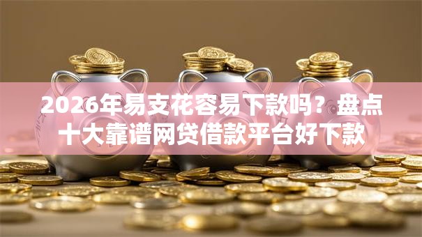 2026年易支花容易下款吗？盘点十大靠谱网贷借款平台好下款