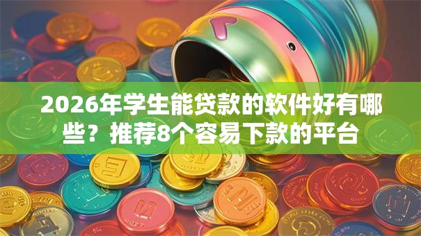 2026年学生能贷款的软件好有哪些？推荐8个容易下款的平台