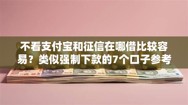 不看支付宝和征信在哪借比较容易？类似强制下款的7个口子参考