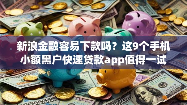 新浪金融容易下款吗？这9个手机小额黑户快速贷款app值得一试