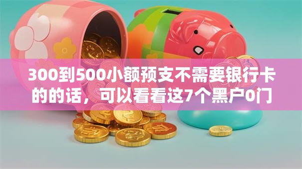 300到500小额预支不需要银行卡的的话，可以看看这7个黑户0门槛贷款软件