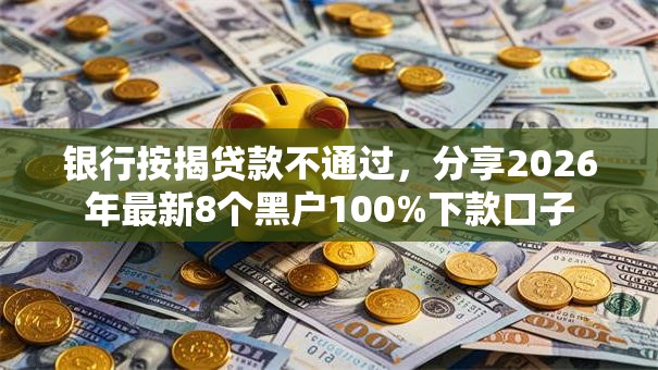 银行按揭贷款不通过，分享2026年最新8个黑户100%下款口子
