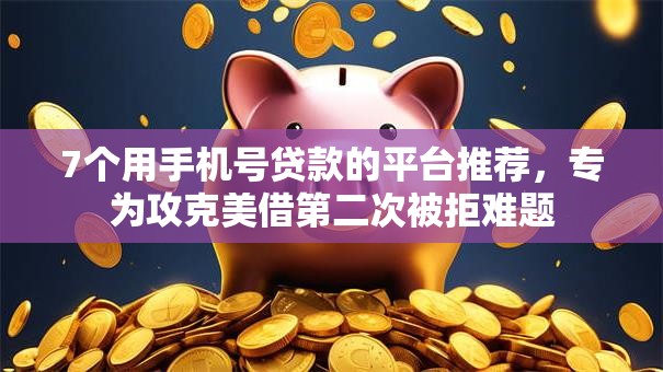7个用手机号贷款的平台推荐，专为攻克美借第二次被拒难题