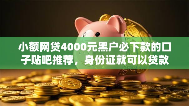 小额网贷4000元黑户必下款的口子贴吧推荐，身份证就可以贷款的软件的5个平台介绍