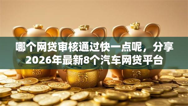 哪个网贷审核通过快一点呢，分享2026年最新8个汽车网贷平台