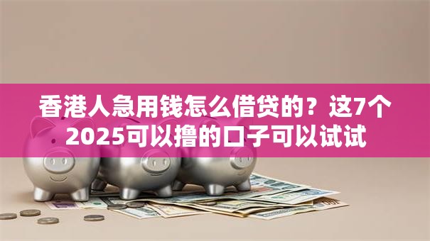 香港人急用钱怎么借贷的？这7个2025可以撸的口子可以试试