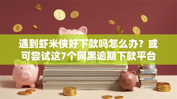 遇到虾米侠好下款吗怎么办？或可尝试这7个网黑逾期下款平台