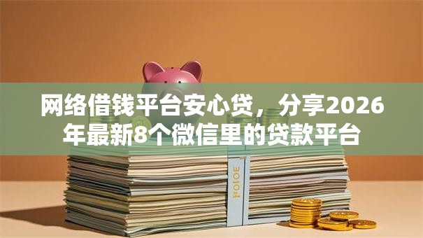 网络借钱平台安心贷，分享2026年最新8个微信里的贷款平台