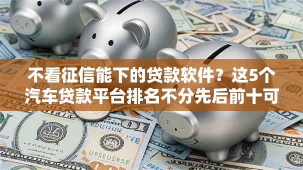 不看征信能下的贷款软件？这5个汽车贷款平台排名不分先后前十可以试试