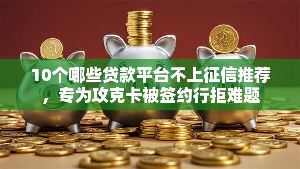 10个哪些贷款平台不上征信推荐，专为攻克卡被签约行拒难题