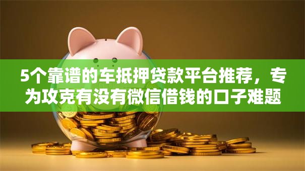 5个靠谱的车抵押贷款平台推荐，专为攻克有没有微信借钱的口子难题