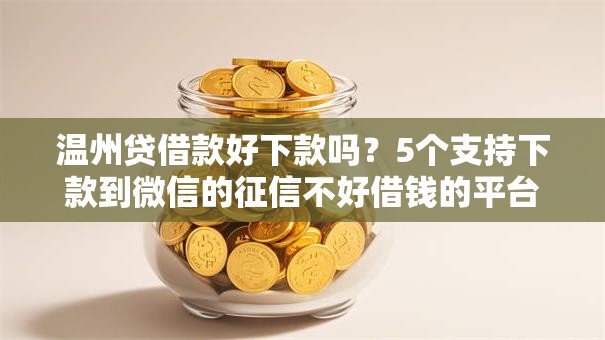 温州贷借款好下款吗？5个支持下款到微信的征信不好借钱的平台